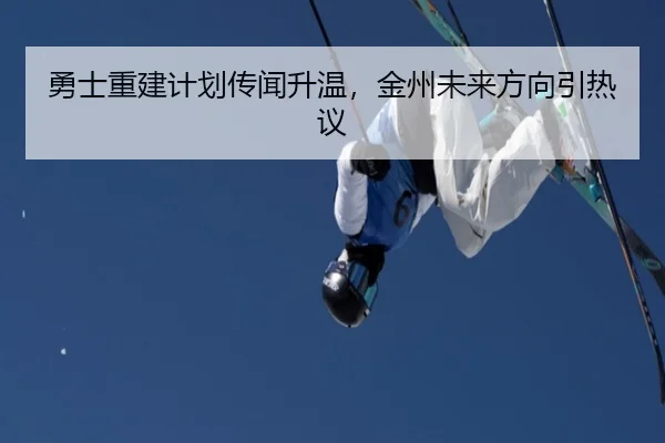 勇士重建计划传闻升温，金州未来方向引热议